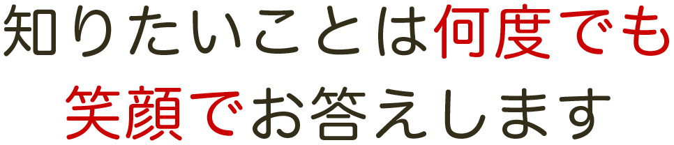 知りたいことは何度でも笑顔でお答えします